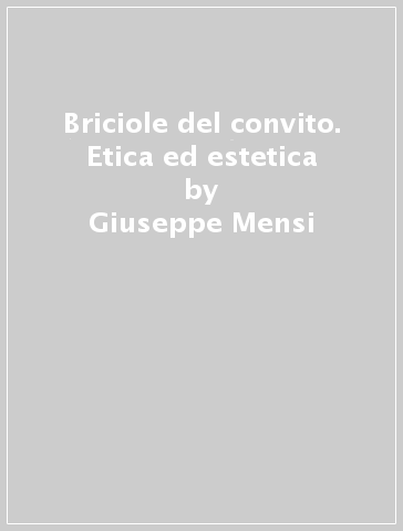 Briciole del convito. Etica ed estetica - Giuseppe Mensi