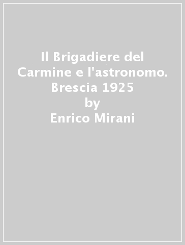 Il Brigadiere del Carmine e l'astronomo. Brescia 1925 - Enrico Mirani