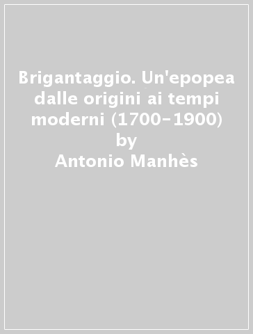 Brigantaggio. Un'epopea dalle origini ai tempi moderni (1700-1900) - Antonio Manhès - R. McFarlan