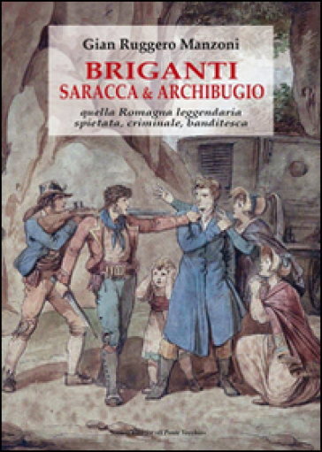 Briganti, saracca & archibugio. Quella Romagna leggendaria, spietata, criminale e banditesca - G. Ruggero Manzoni