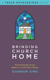 Bringing Church Home: How the Family of God Makes Us a Little More Human