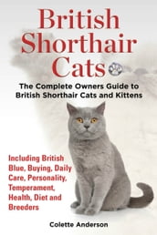 British Shorthair Cats, The Complete Owners Guide to British Shorthair Cats and Kittens Including British Blue, Buying, Daily Care, Personality, Temperament, Health, Diet and Breeders