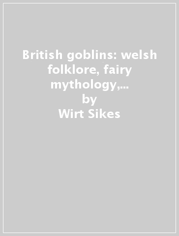 British goblins: welsh folklore, fairy mythology, legends and traditions - Wirt Sikes