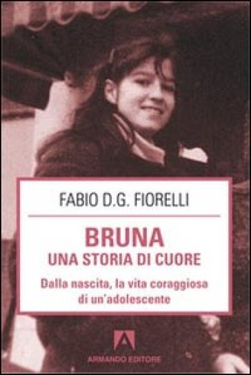 Bruna. Una storia di cuore. Dalla nascita, la vita coraggiosa di un'adolescente - Fabio D. Fiorelli