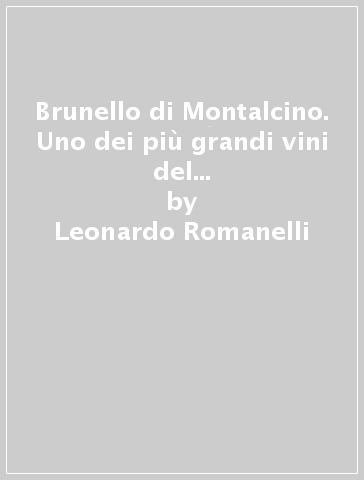 Brunello di Montalcino. Uno dei più grandi vini del mondo, straordinario rosso elegante e prezioso. Ediz. inglese - Leonardo Romanelli