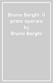 Bruno Borghi. Il prete operaio