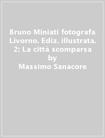Bruno Miniati fotografa Livorno. Ediz. illustrata. 2: La città scomparsa - Massimo Sanacore - Vittorio Marchi - Aldo Santini