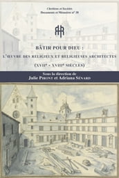 Bâtir pour Dieu : l oeuvre des religieuses et religieux architectes (xviie-xviiie siècles)