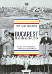 Bucarest tra fotbal e politica. Squadre, stadi, personaggi ...ed una partita leggendaria
