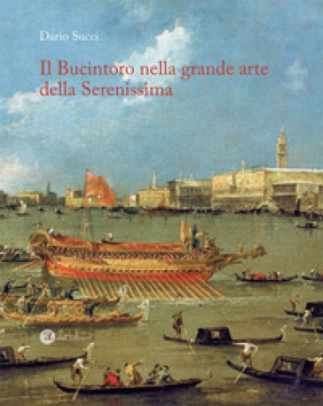 Il Bucintoro nella grande arte della Serenissima. Ediz. illustrata - Dario Succi