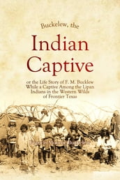 Buckelew, The Indian Captive, or the Life Story of F. M. Bucklew While a Captive Among the Lipan Indians in the Western Wilds of Frontier Texas