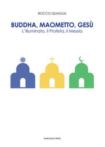 Buddha, Maometto, Gesù. L'Illuminato, il Profeta, il Messia - Rocco Quaglia