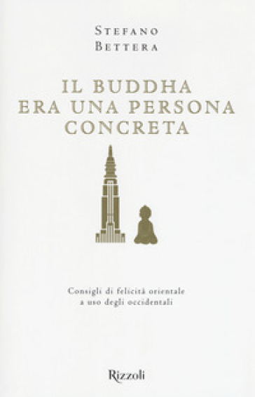 Il Buddha era una persona concreta. Consigli di felicità orientale a uso degli occidentali - Stefano Bettera