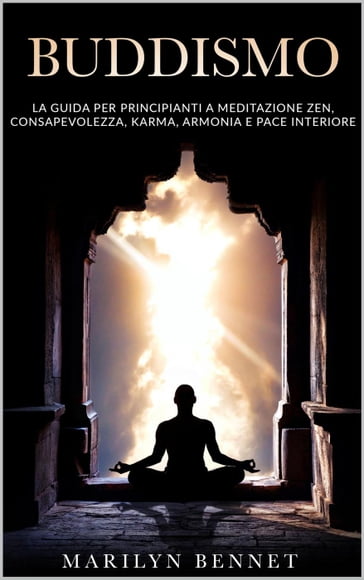 Buddismo: La Guida per Principianti a Meditazione Zen, Consapevolezza, Karma, Armonia e Pace Interiore - Marilyn Bennet