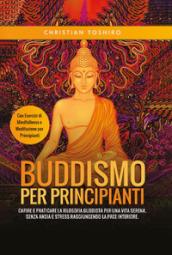 Buddismo per principianti. Capire e praticare la filosofia buddista per una vita serena, senza ansia e stress raggiungendo la pace interiore. Con esercizi di mindfullness e meditazione per principianti