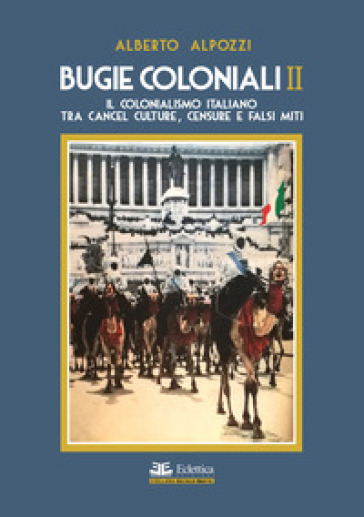 Bugie coloniali. 2: Il colonialismo italiano tra cancel culture, censure e falsi miti - Alberto Alpozzi