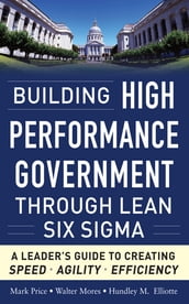 Building High Performance Government Through Lean Six Sigma: A Leader s Guide to Creating Speed, Agility, and Efficiency
