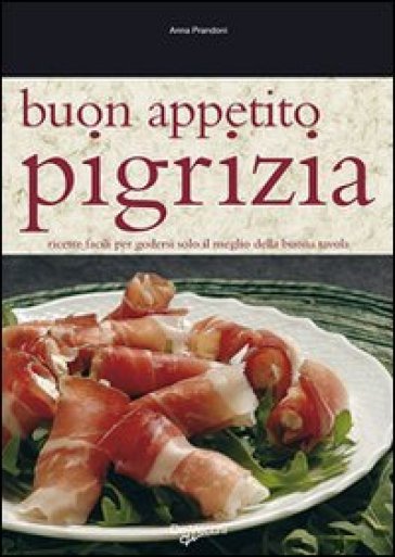 Buon appetito pigrizia. Ricette facili per godersi solo il meglio della buona tavola - Anna Prandoni