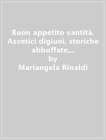 Buon appetito santità. Ascetici digiuni, storiche abbuffate, golosità e rigori alla tavola dei papi di giubileo in giubileo - Mariangela Rinaldi - Mariangela Vicini