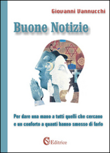 Buone notizie. Per dare una mano a tutti quelli che cercano e un conforto a quanti hanno smesso di farlo - Giovanni Vannucchi