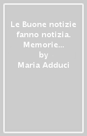 Le Buone notizie fanno notizia. Memorie di una donna che ama scrivere