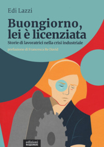 Buongiorno, lei è licenziata. Storie di lavoratrici nella crisi industriale - Edi Lazzi