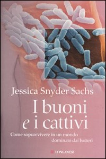 Buoni e i cattivi. Come sopravvivere in un mondo dominato dai batteri (I) - Jessica S. Sachs