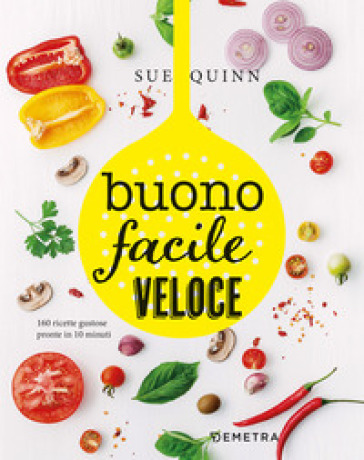 Buono facile veloce. 160 ricette gustose pronte in 10 minuti - Sue Quinn