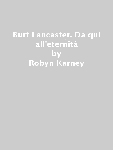 Burt Lancaster. Da qui all'eternità - Robyn Karney