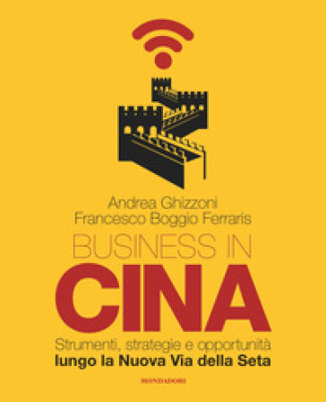 Business in Cina. Strumenti, strategie e opportunità lungo la nuova via della seta - Andrea Ghizzoni - Francesco Boggio Ferraris