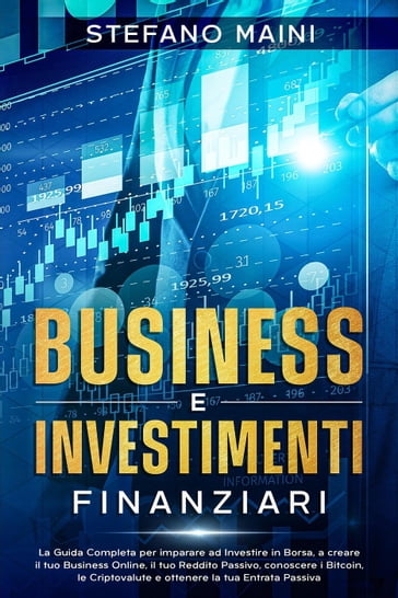 Business e Investimenti Finanziari: La Guida Completa per imparare ad Investire in Borsa, a creare un Business Online, il tuo Reddito Passivo, conoscere i Bitcoin, le Criptovalute, un'Entrata Passiva - Stefano Maini