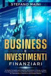 Business e Investimenti Finanziari: La Guida Completa per imparare ad Investire in Borsa, a creare un Business Online, il tuo Reddito Passivo, conoscere i Bitcoin, le Criptovalute, un