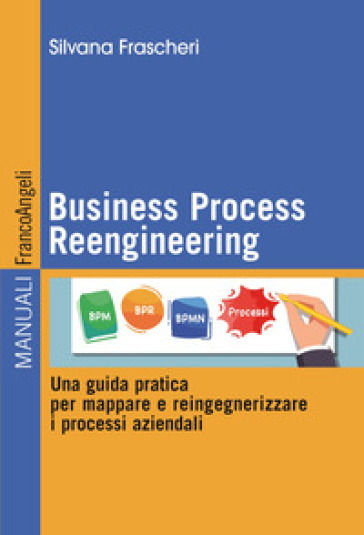 Business Process Reengineering. Una guida pratica per mappare e reingegnerizzare i process...