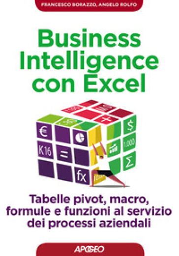 Business intelligence con Excel. Tabelle pivot, macro, formule e funzioni al servizio dei processi aziendali - Francesco Borazzo - Angelo Rolfo