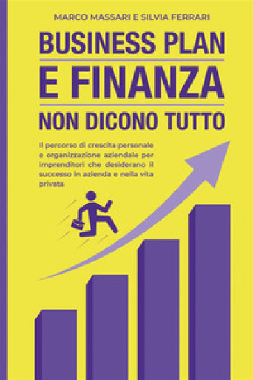 Business plan e finanza non dicono tutto. Il percorso di crescita personale e organizzazione aziendale per imprenditori che desiderano il successo in azienda e nella vita privata - Marco Massari - Silvia Ferrari