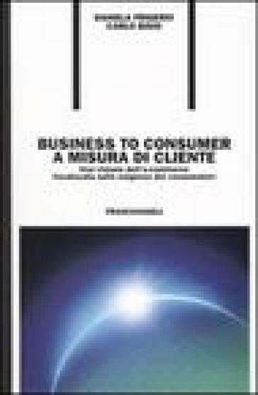 Business to consumer a misura di cliente. Una visione dell'e-commerce focalizzata sulle esigenze dei consumatori - Carlo Bisio - Daniela Frigerio