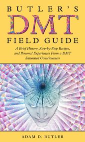 Butler s DMT Field Guide: A Brief History, Step-by-Step Recipes, and Personal Experiences From a DMT Saturated Consciousness