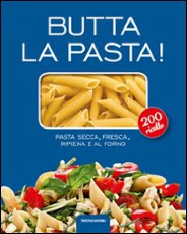 Butta la pasta! 200 ricette. Pasta secca, fresca, ripiena e al forno