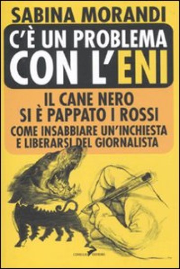 C'è un problema con l'Eni. Il cane nero si è pappato i rossi. Come insabbiare un'inchiesta e liberarsi del giornalista - Sabina Morandi