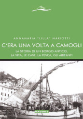 C era una volta a Camogli. La storia di un borgo antico, la vita, le case, la pesca, gli abitanti