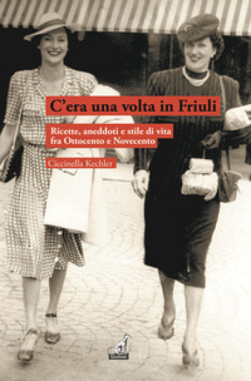 C'era una volta in Friuli. Ricette, aneddoti e stile di vita fra Ottocento e Novecento - Ciccinella Kechler