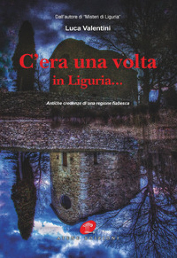 C'era una volta in Liguria... Antiche credenze di una regione fiabesca - Luca Valentini