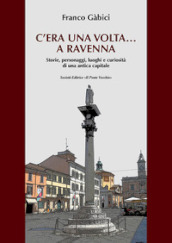 C era una volta... a Ravenna. Storie, personaggi, luoghi e curiosità di una antica capitale