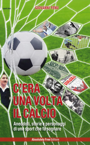 C'era una volta il calcio. Aneddoti, storie e personaggi di uno sport che fa sognare - Giovanni Fenu