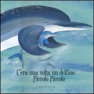 C'era una volta un delfino Piccolo Piccolo. Ediz. illustrata - Emanuela Nava - Giulia Re