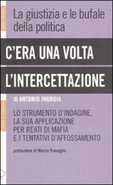 C'era una volta l'intercettazione. La giustizia e le bufale della politica - Antonio Ingroia