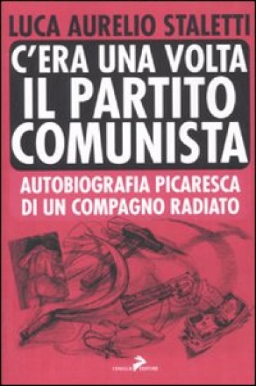 C'era una volta il partito comunista. Autobiografia picaresca di un compagno radiato - Aurelio L. Staletti