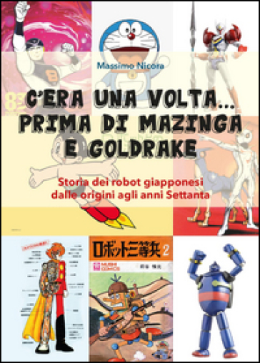 C'era una volta... prima di Mazinga e Goldrake. Storia dei robot giapponesi dalle origini agli anni Settanta - Massimo Nicora