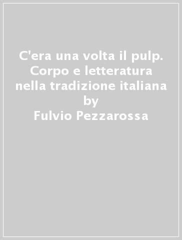 C'era una volta il pulp. Corpo e letteratura nella tradizione italiana - Fulvio Pezzarossa