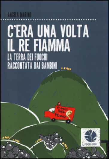 C'era una volta il re Fiamma. La Terra dei fuochi raccontata dai bambini - Angela Marino